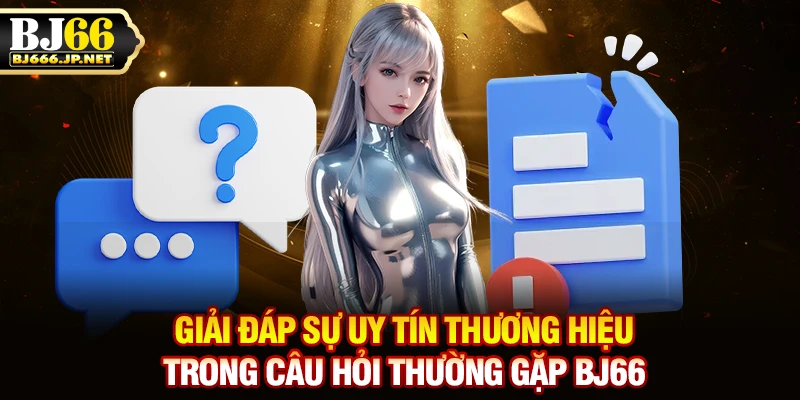 Giải đáp sự uy tín thương hiệu trong câu hỏi thường gặp BJ66